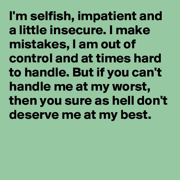 I'm selfish, impatient and a little insecure. I make mistakes, I am out of control and at times hard to handle. But if you can't handle me at my worst, then you sure as hell don't deserve me at my best.


