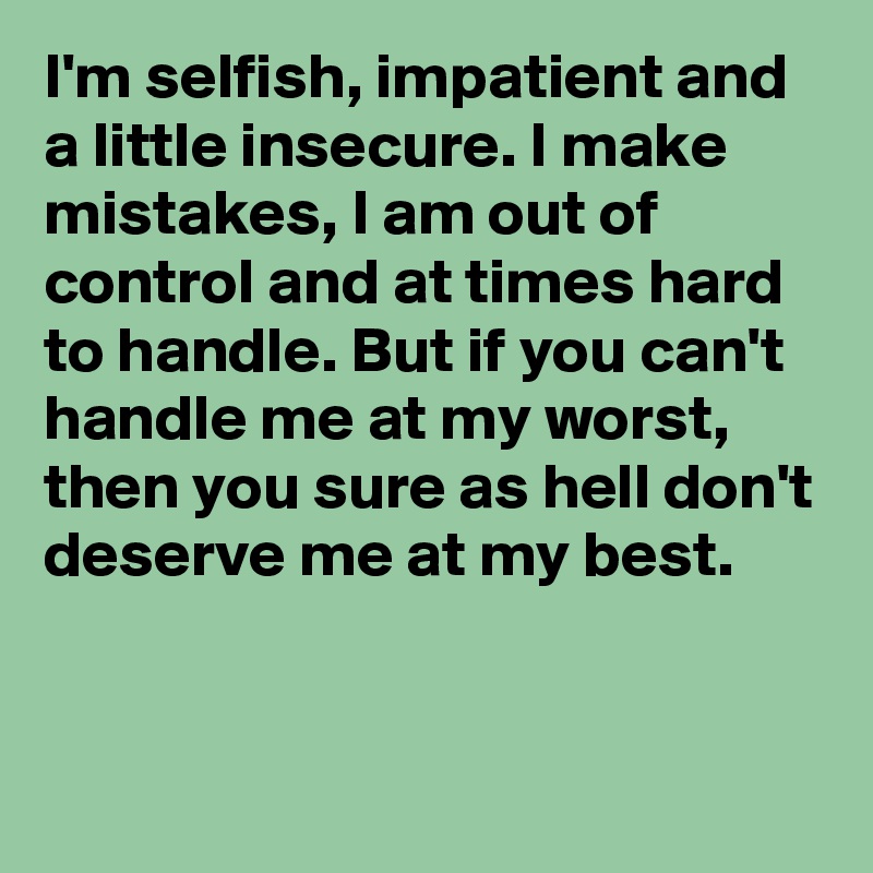 I'm selfish, impatient and a little insecure. I make mistakes, I am out of control and at times hard to handle. But if you can't handle me at my worst, then you sure as hell don't deserve me at my best.


