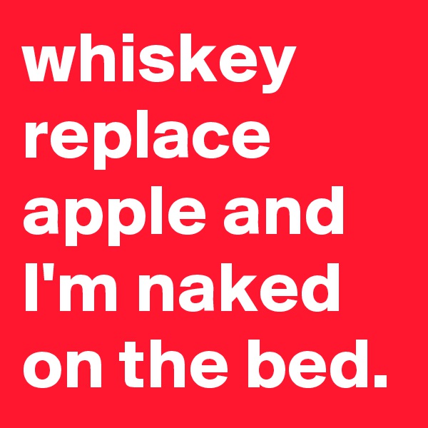 whiskey replace apple and I'm naked on the bed. 
