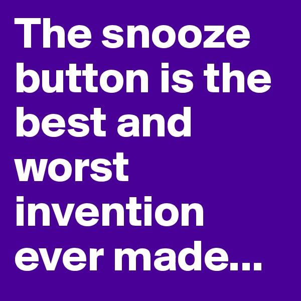 The snooze button is the best and worst invention ever made...