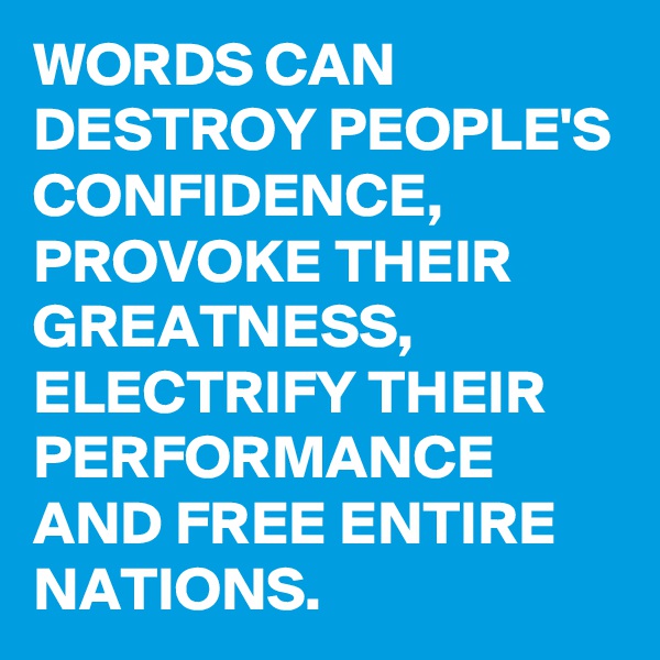 WORDS CAN DESTROY PEOPLE'S CONFIDENCE, PROVOKE THEIR GREATNESS, ELECTRIFY THEIR PERFORMANCE AND FREE ENTIRE NATIONS. 