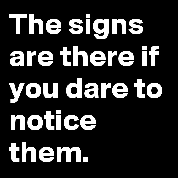 The signs are there if you dare to notice them. 