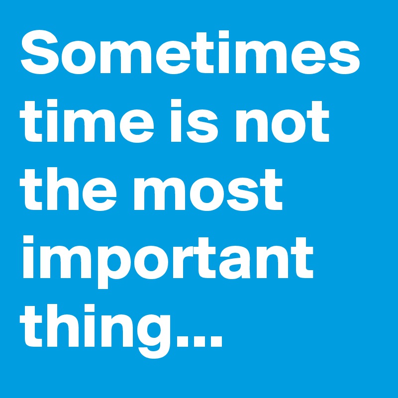 Sometimes time is not the most important thing...