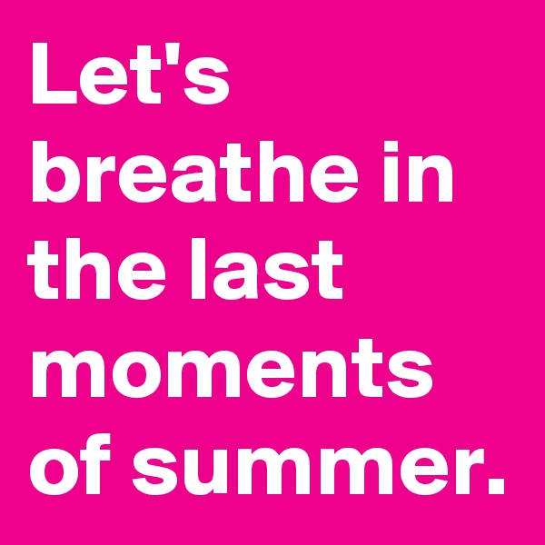 Let's breathe in the last moments of summer.
