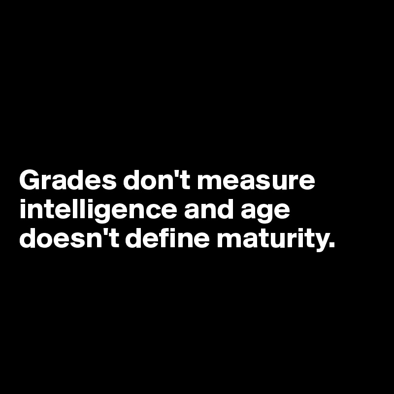 




Grades don't measure intelligence and age doesn't define maturity.



