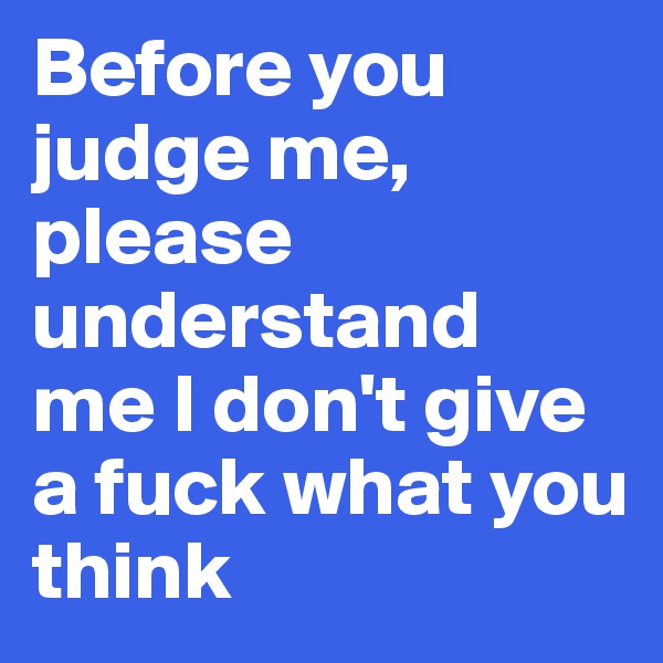 Before you judge me, 
please understand 
me I don't give a fuck what you think