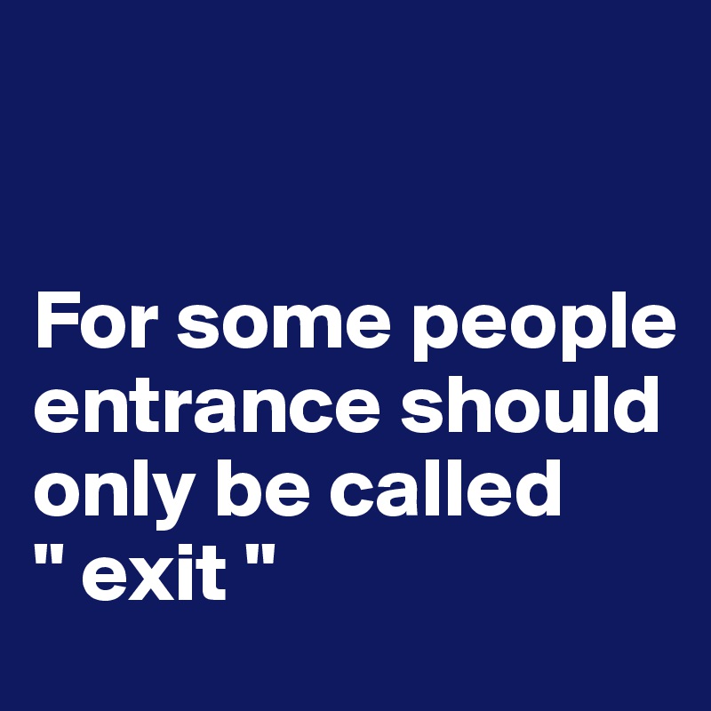 


For some people entrance should 
only be called 
" exit "