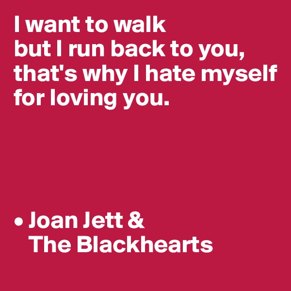 I want to walk 
but I run back to you, that's why I hate myself 
for loving you.




• Joan Jett & 
   The Blackhearts
