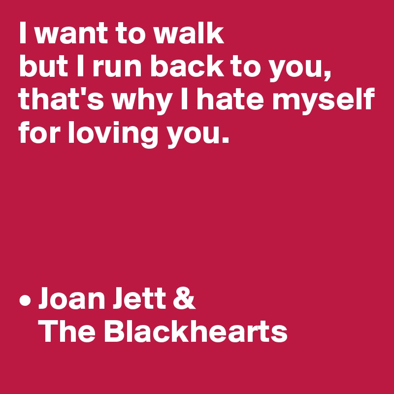 I want to walk 
but I run back to you, that's why I hate myself 
for loving you.




• Joan Jett & 
   The Blackhearts