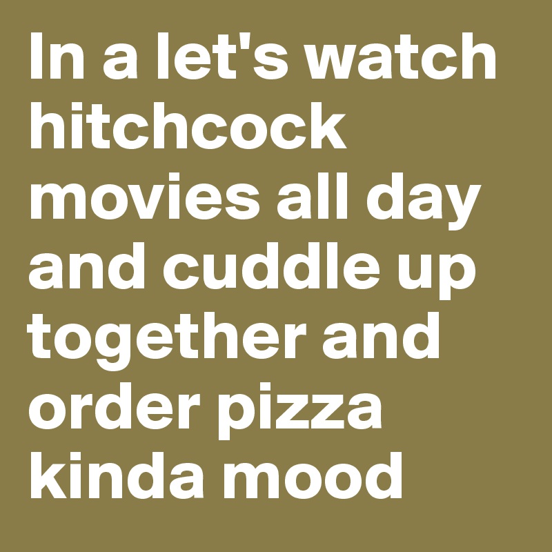 In a let's watch hitchcock movies all day and cuddle up together and order pizza kinda mood