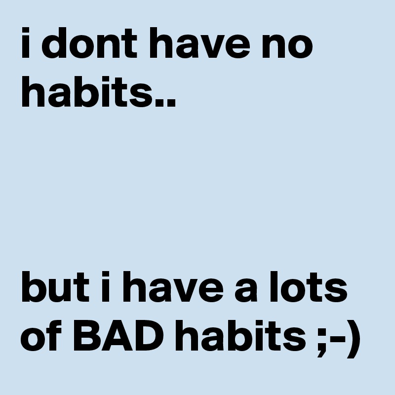 i dont have no habits..



but i have a lots of BAD habits ;-)