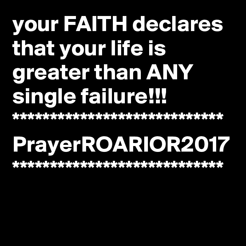 your FAITH declares that your life is greater than ANY single failure!!!
****************************
PrayerROARIOR2017
****************************