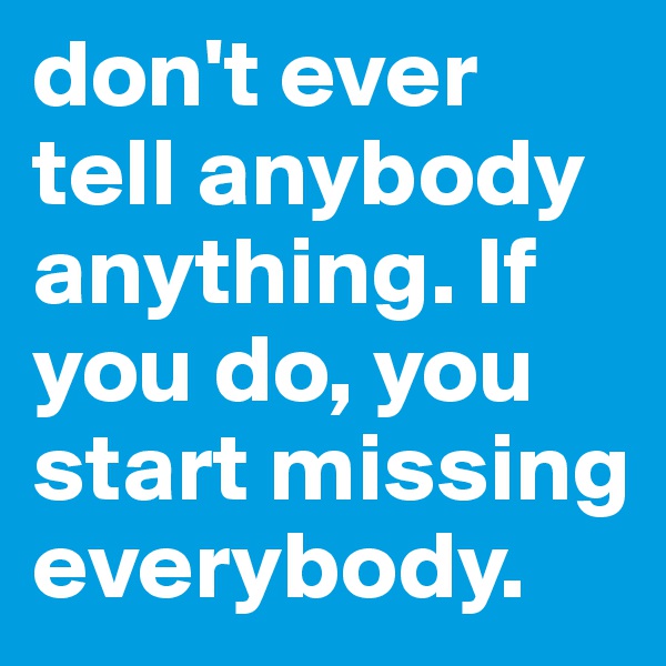 don't ever tell anybody anything. If you do, you start missing everybody.