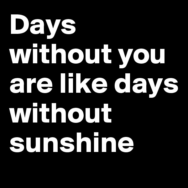 Days without you are like days without sunshine