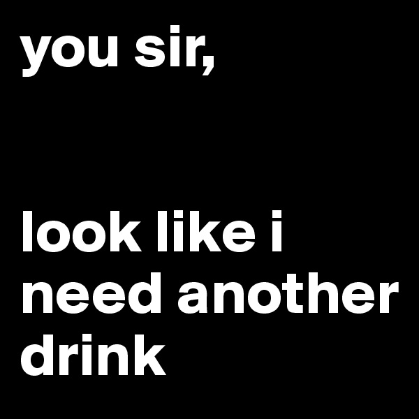 you sir,


look like i need another drink 