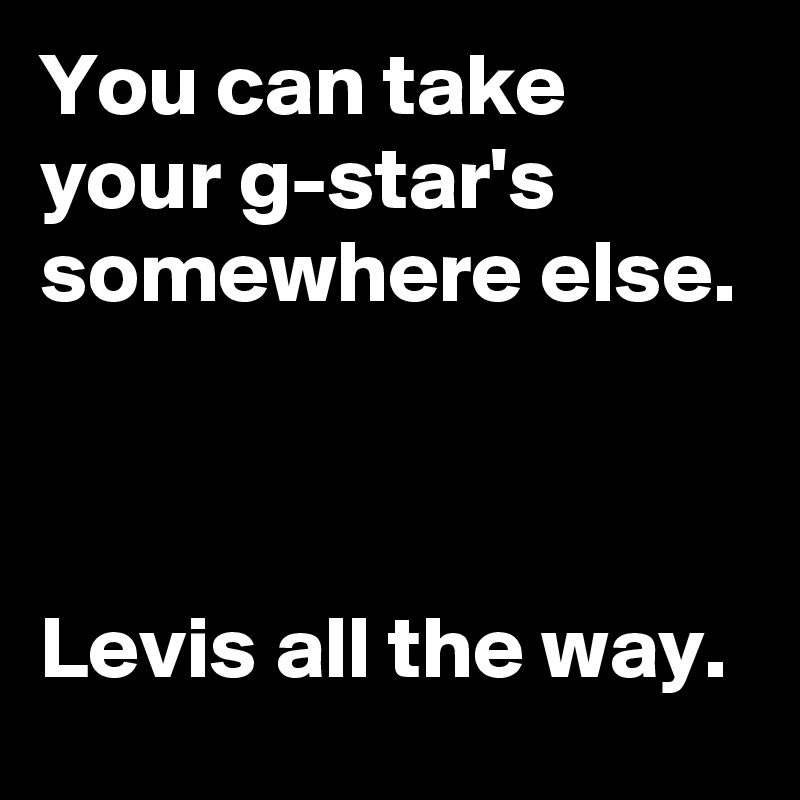 You can take your g-star's
somewhere else.



Levis all the way. 