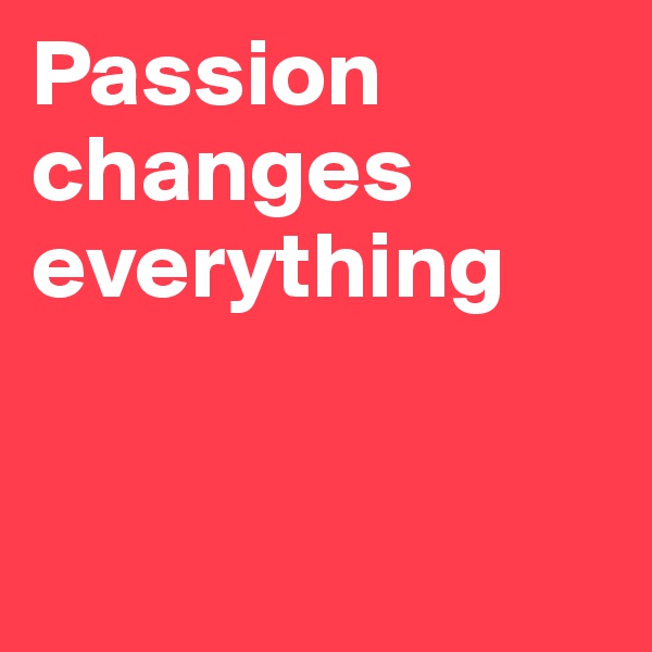 Passion               
changes everything                                


          