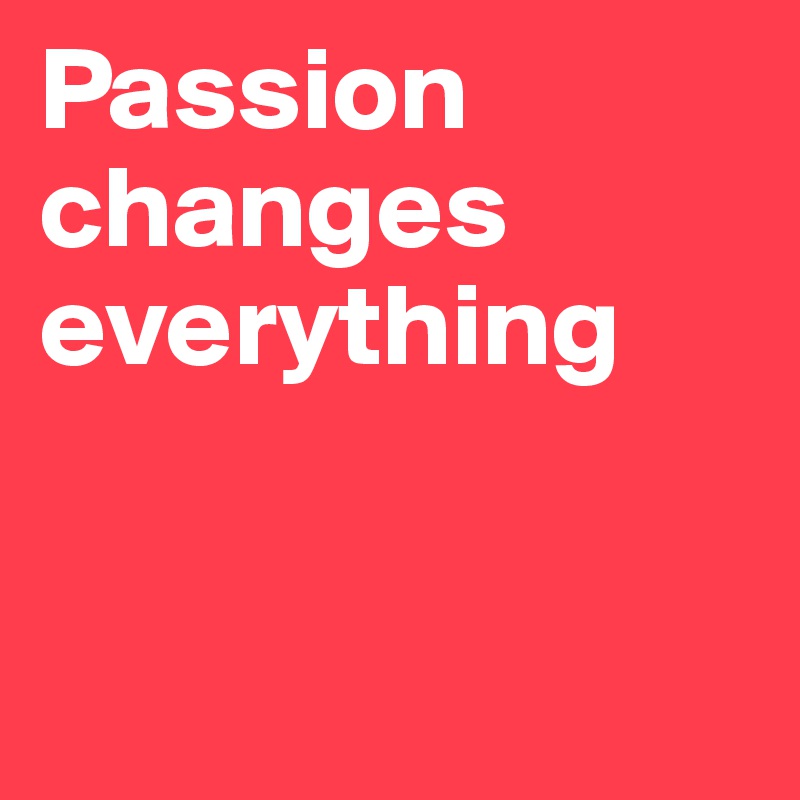 Passion               
changes everything                                


          