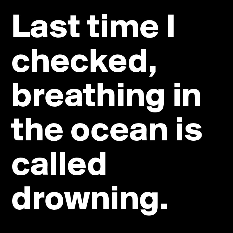 Last time I checked, breathing in the ocean is called drowning.