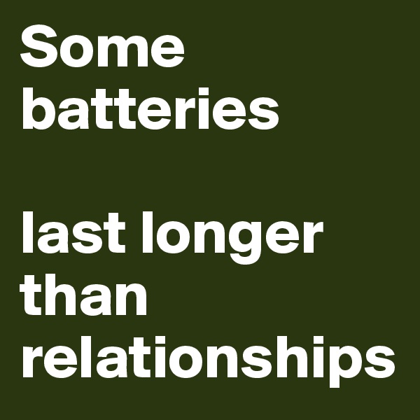 Some batteries

last longer 
than relationships