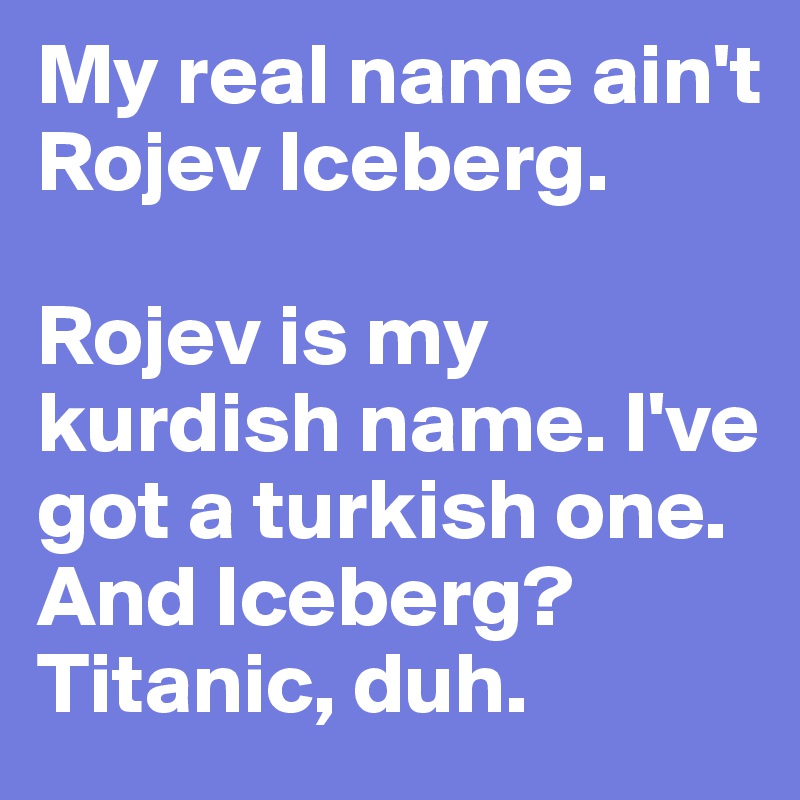 My real name ain't Rojev Iceberg.

Rojev is my kurdish name. I've got a turkish one. And Iceberg? Titanic, duh.
