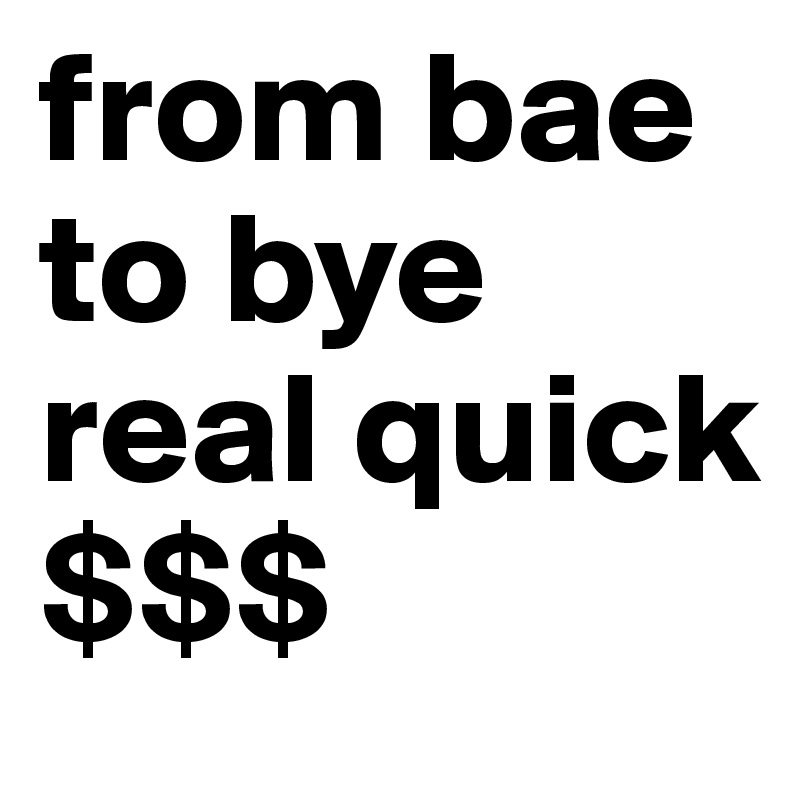 from bae to bye real quick
$$$