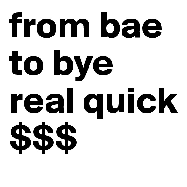from bae to bye real quick
$$$
