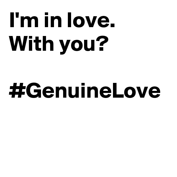 I'm in love. With you? 

#GenuineLove