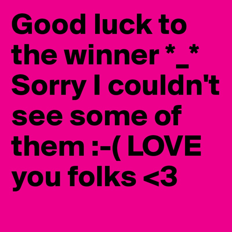 Good luck to the winner *_*
Sorry I couldn't see some of them :-( LOVE you folks <3 