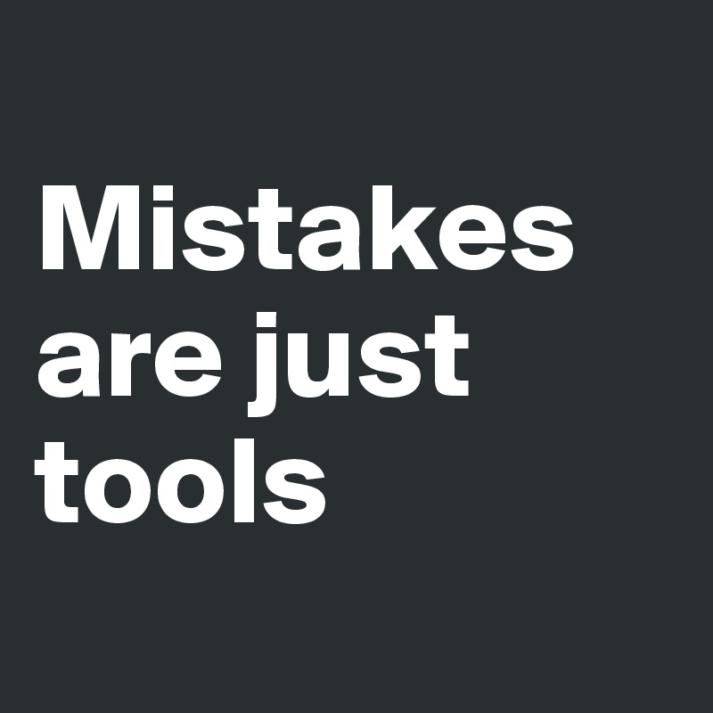
Mistakes are just tools
