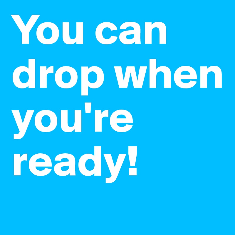 You can drop when you're ready!