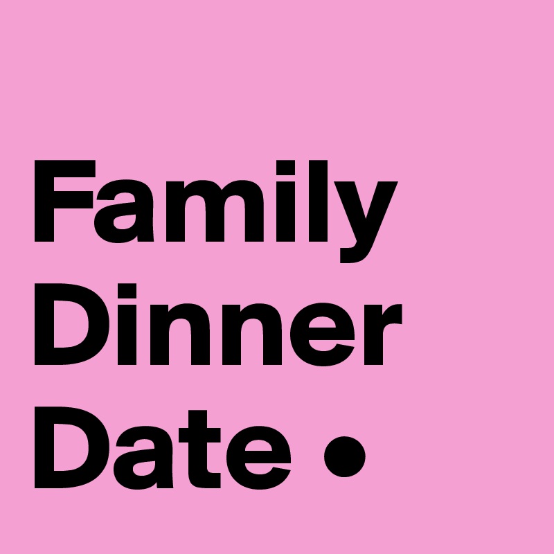 
Family Dinner Date •