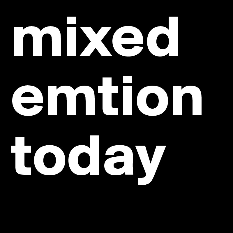 mixed emtion today