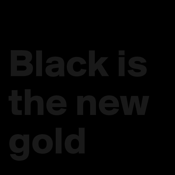 
Black is the new gold
