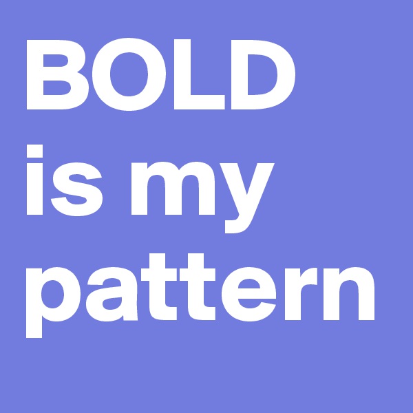 BOLD 
is my pattern