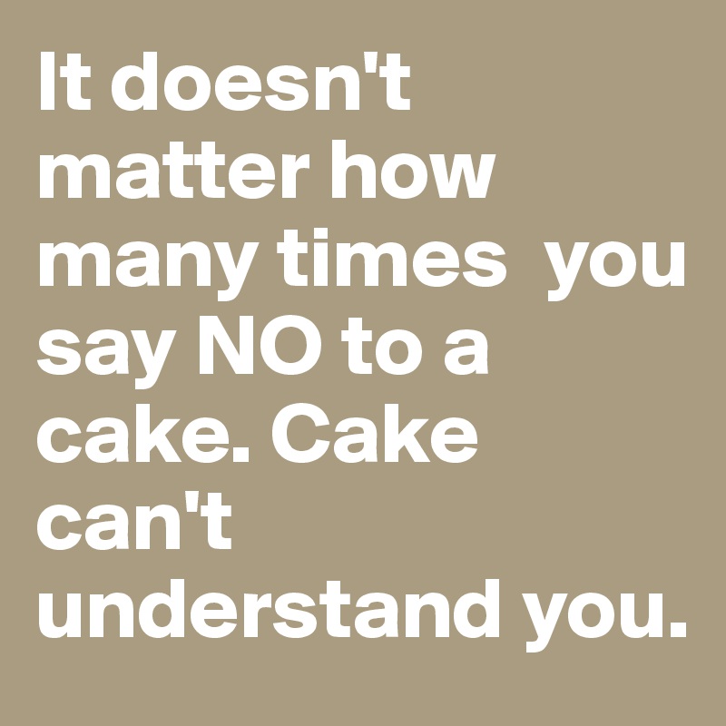 It doesn't matter how many times  you say NO to a cake. Cake can't understand you. 