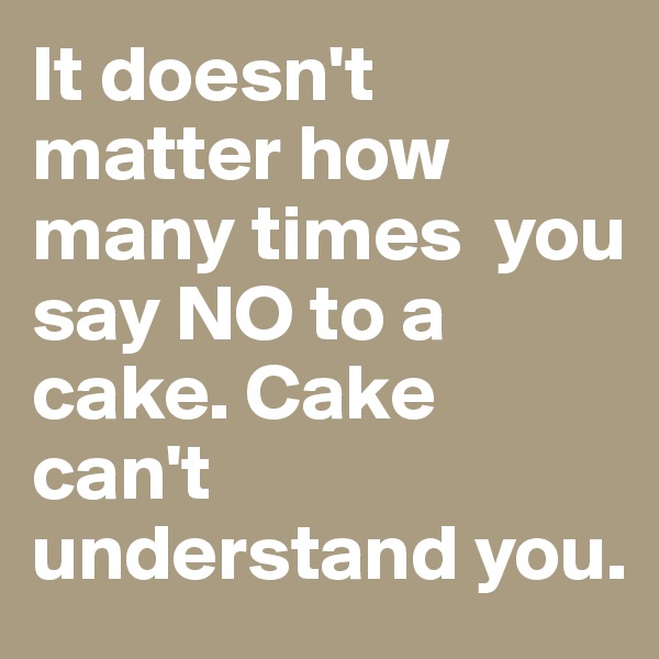 It doesn't matter how many times  you say NO to a cake. Cake can't understand you. 