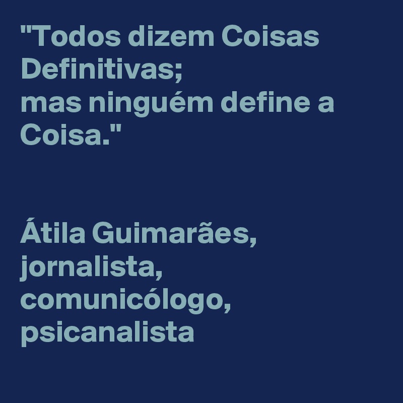 "Todos dizem Coisas Definitivas; 
mas ninguém define a Coisa." 


Átila Guimarães, 
jornalista, 
comunicólogo, 
psicanalista
