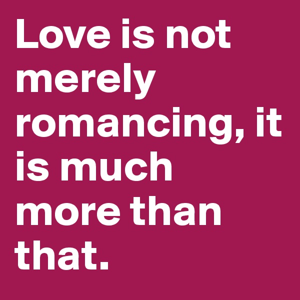 Love is not merely romancing, it is much more than that.