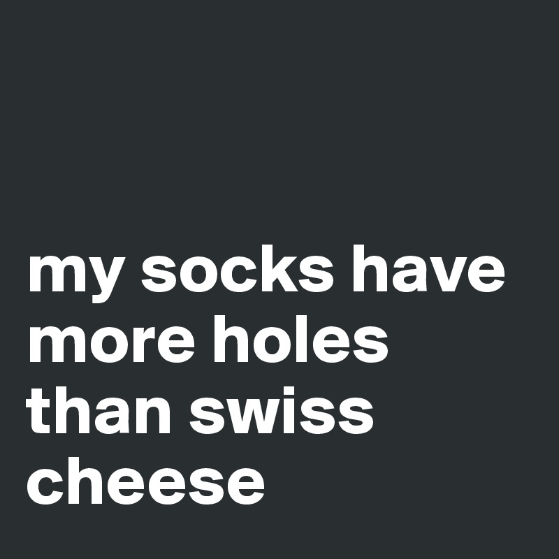 


my socks have more holes than swiss cheese