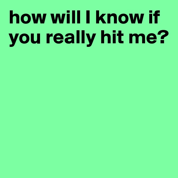 how will I know if you really hit me?





