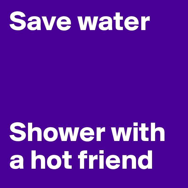 Save water 



Shower with a hot friend