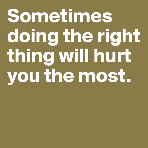 Sometimes doing the right thing will hurt you the most.

