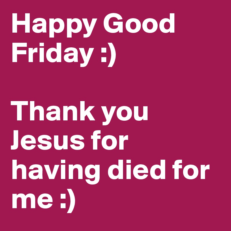 Happy Good Friday :) 

Thank you Jesus for having died for me :) 