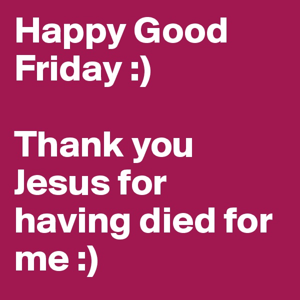 Happy Good Friday :) 

Thank you Jesus for having died for me :) 
