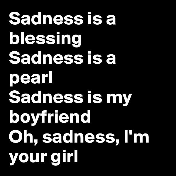 Sadness is a blessing
Sadness is a pearl
Sadness is my boyfriend
Oh, sadness, I'm your girl