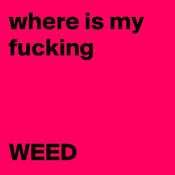 where is my fucking 



WEED 