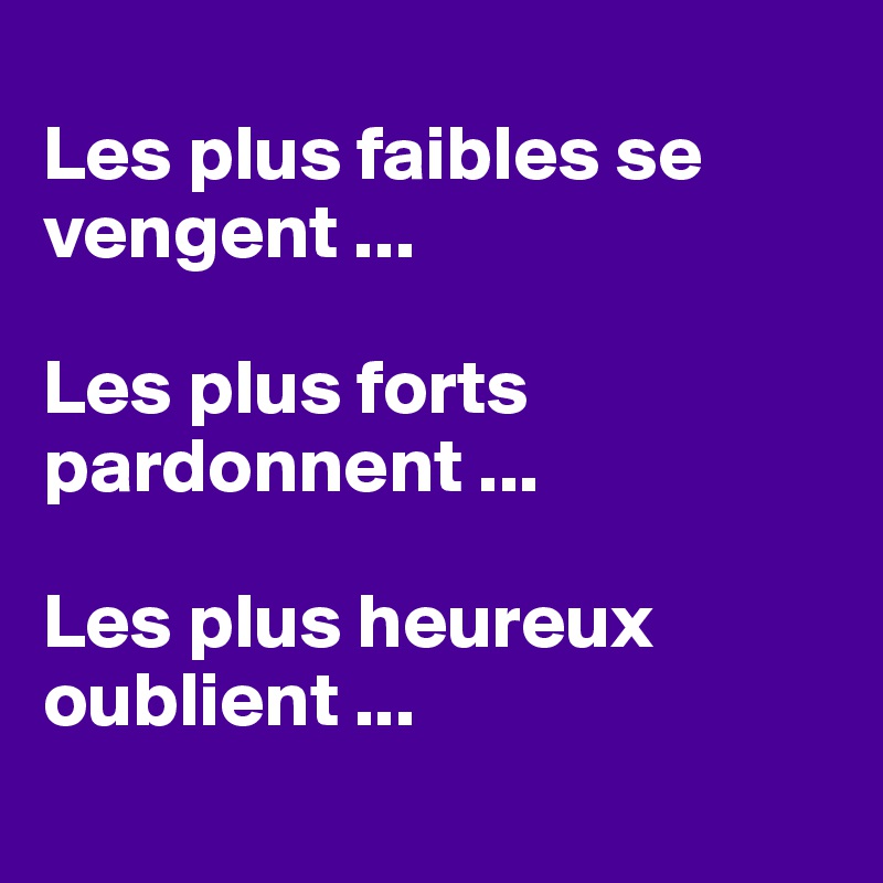 
Les plus faibles se vengent ...

Les plus forts pardonnent ...

Les plus heureux oublient ... 
