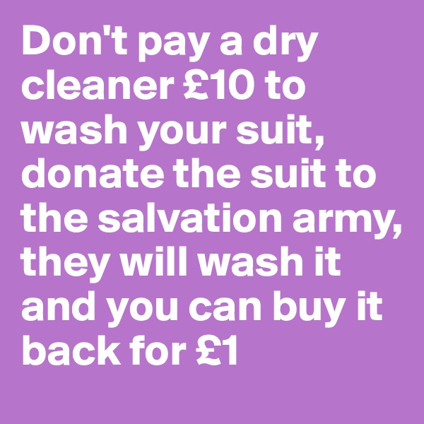 Don't pay a dry cleaner £10 to wash your suit, donate the suit to the salvation army, they will wash it and you can buy it back for £1