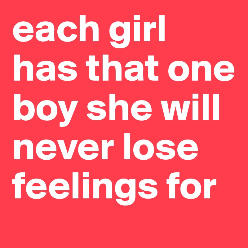each girl has that one boy she will never lose feelings for
